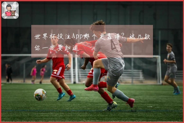 世界杯投注App哪个更靠谱？这几款你一定要知道