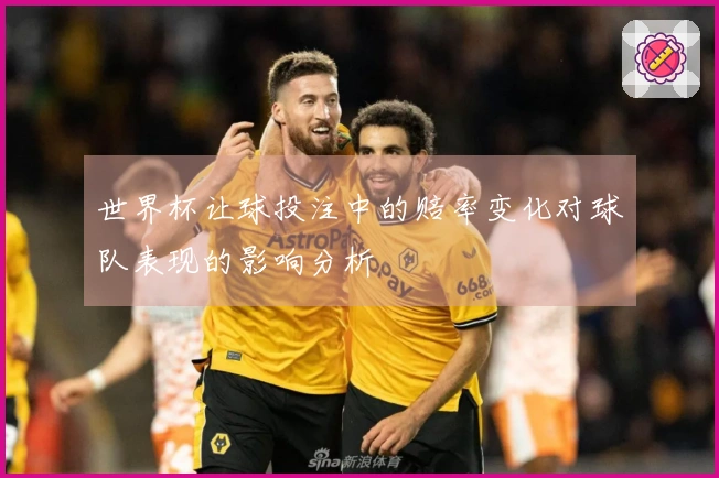 世界杯让球投注中的赔率变化对球队表现的影响分析