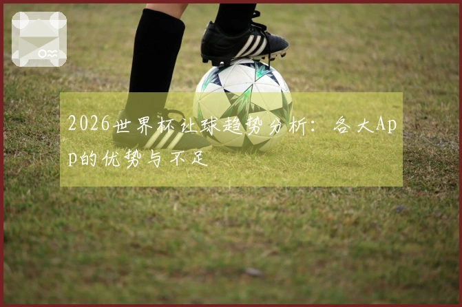 2026世界杯让球趋势分析：各大App的优势与不足