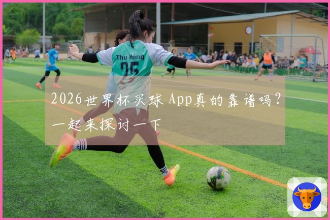 2026世界杯买球 App真的靠谱吗？一起来探讨一下