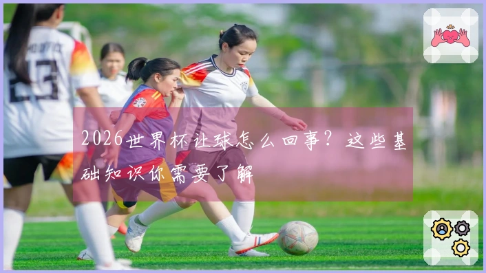 2026世界杯让球怎么回事？这些基础知识你需要了解