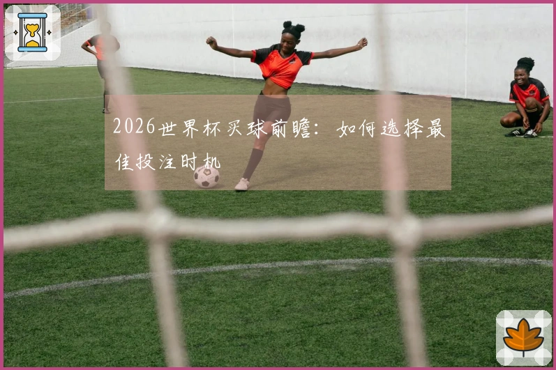 2026世界杯买球前瞻：如何选择最佳投注时机
