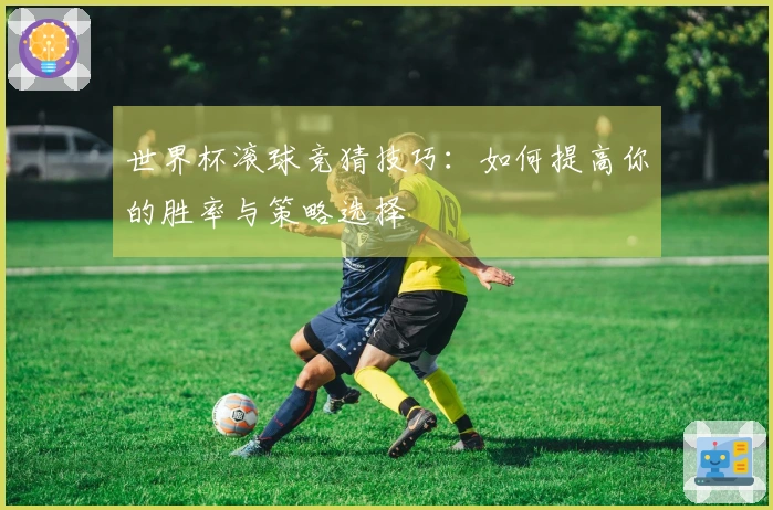 世界杯滚球竞猜技巧：如何提高你的胜率与策略选择