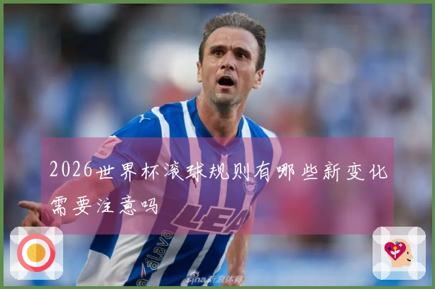 2026世界杯滚球规则有哪些新变化需要注意吗