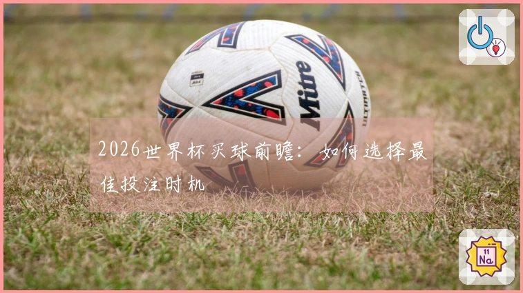 2026世界杯买球前瞻：如何选择最佳投注时机