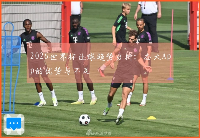 2026世界杯让球趋势分析：各大App的优势与不足