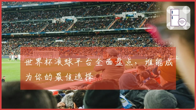 世界杯滚球平台全面盘点，谁能成为你的最佳选择