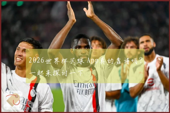2026世界杯买球 App真的靠谱吗？一起来探讨一下