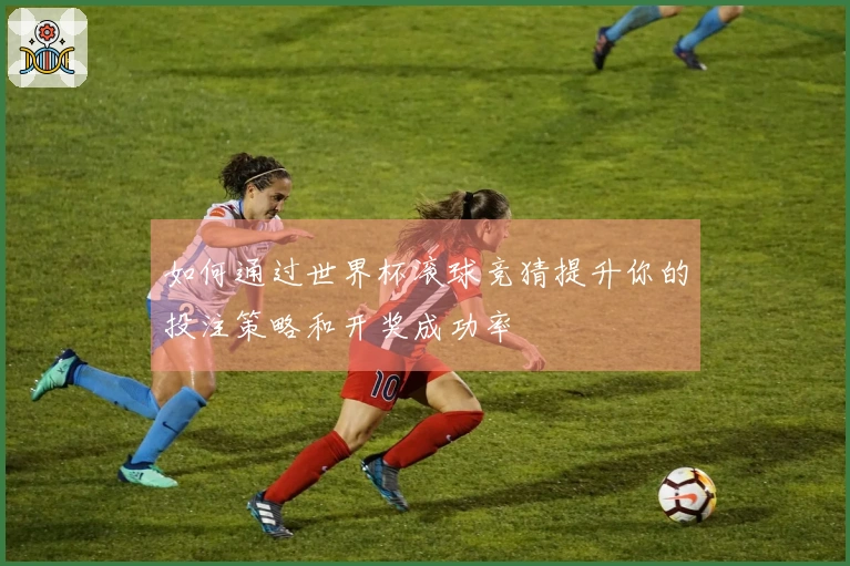 如何通过世界杯滚球竞猜提升你的投注策略和开奖成功率