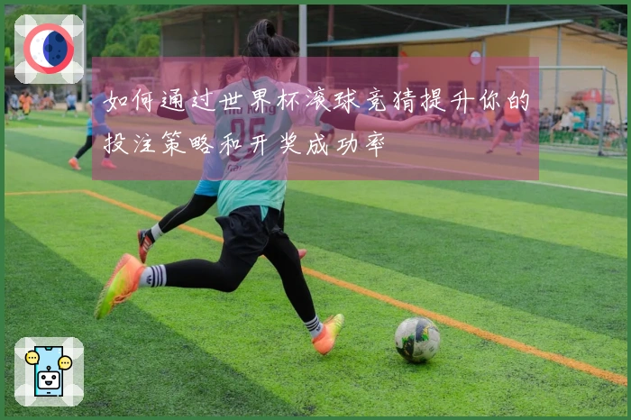 如何通过世界杯滚球竞猜提升你的投注策略和开奖成功率