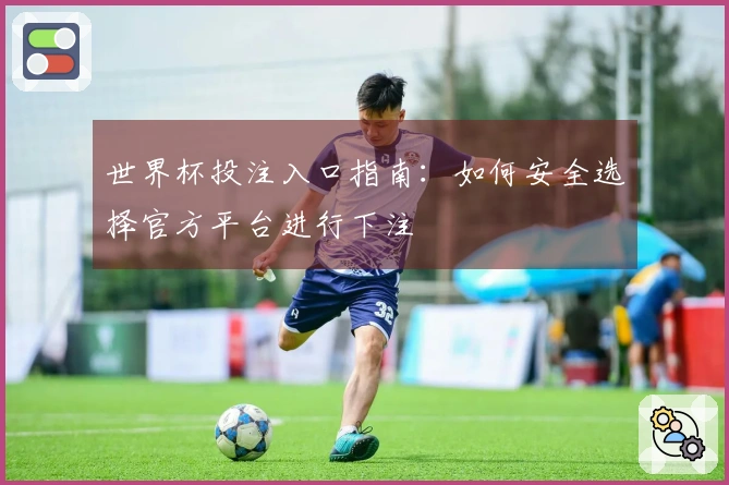 世界杯投注入口指南：如何安全选择官方平台进行下注
