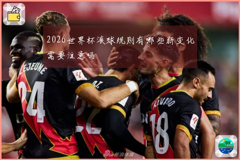 2026世界杯滚球规则有哪些新变化需要注意吗