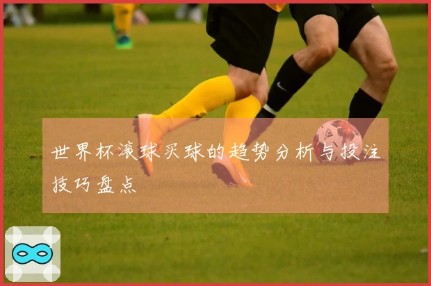 世界杯滚球买球的趋势分析与投注技巧盘点